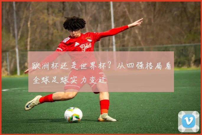 欧洲杯还是世界杯？从四强格局看全球足球实力变迁