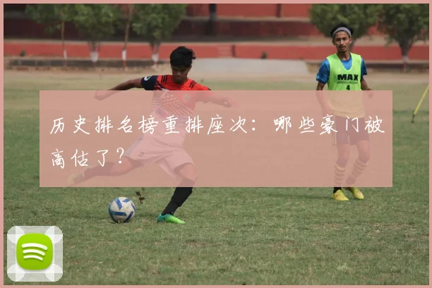 历史排名榜重排座次：哪些豪门被高估了？