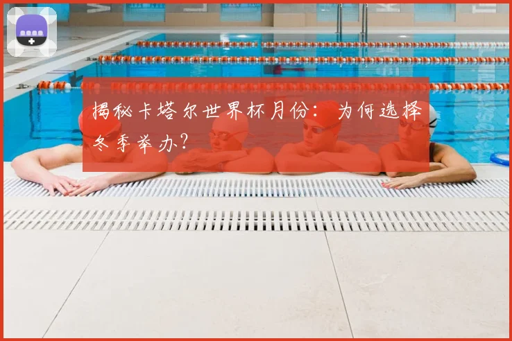 揭秘卡塔尔世界杯月份：为何选择冬季举办？