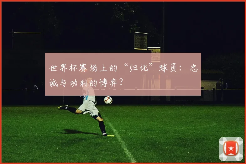世界杯赛场上的“归化”球员：忠诚与功利的博弈？