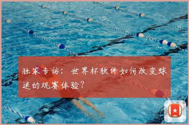 独家专访:世界杯软件如何改变球迷的观赛体验?