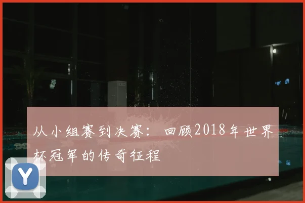 从小组赛到决赛：回顾2018年世界杯冠军的传奇征程