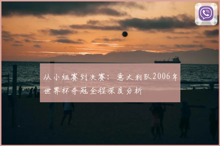 从小组赛到决赛：意大利队2006年世界杯夺冠全程深度分析