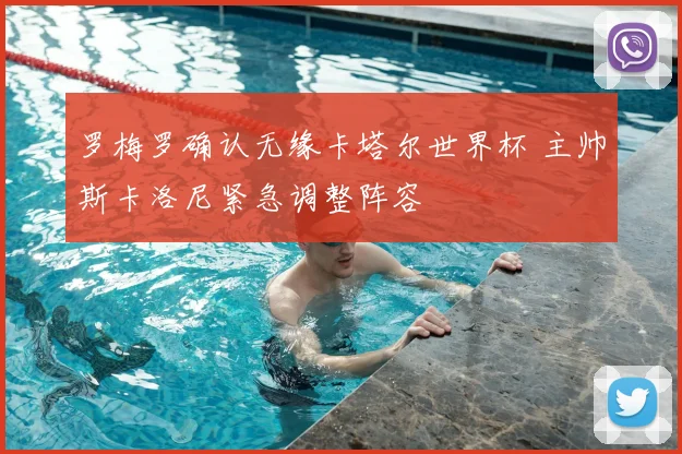 罗梅罗确认无缘卡塔尔世界杯 主帅斯卡洛尼紧急调整阵容