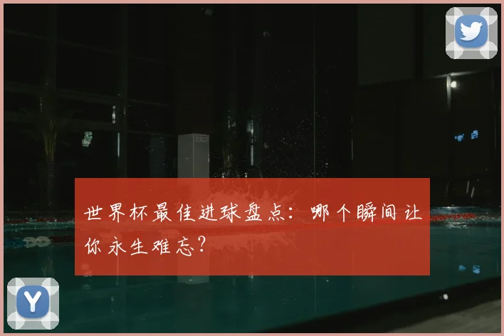 世界杯最佳进球盘点:哪个瞬间让你永生难忘?