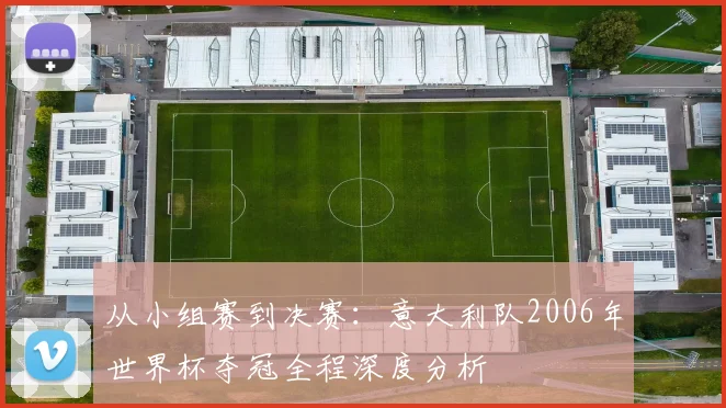 从小组赛到决赛：意大利队2006年世界杯夺冠全程深度分析