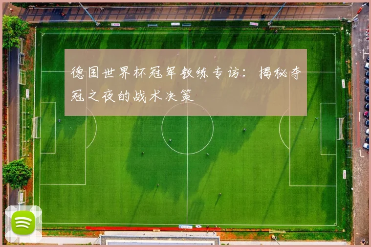 德国世界杯冠军教练专访:揭秘夺冠之夜的战术决策