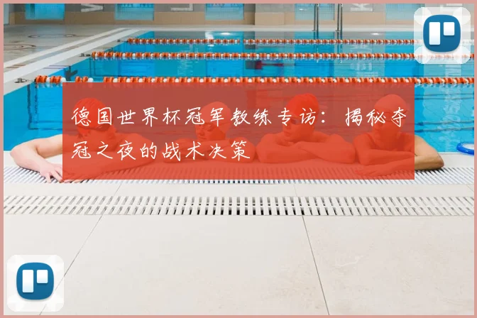 德国世界杯冠军教练专访:揭秘夺冠之夜的战术决策