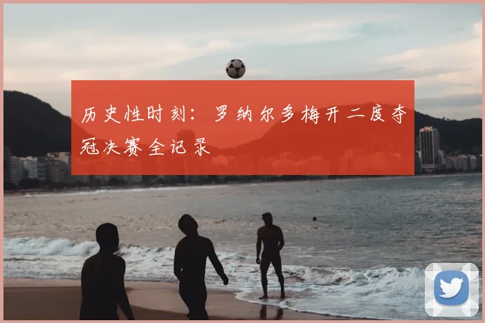 历史性时刻：罗纳尔多梅开二度夺冠决赛全记录