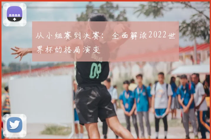 从小组赛到决赛：全面解读2022世界杯的格局演变