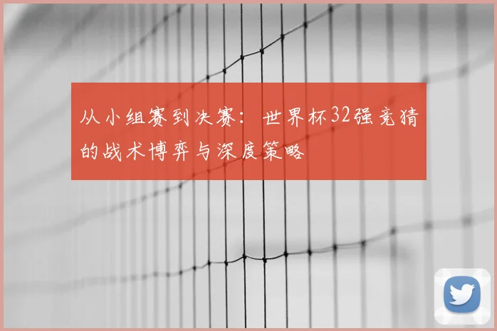 从小组赛到决赛：世界杯32强竞猜的战术博弈与深度策略