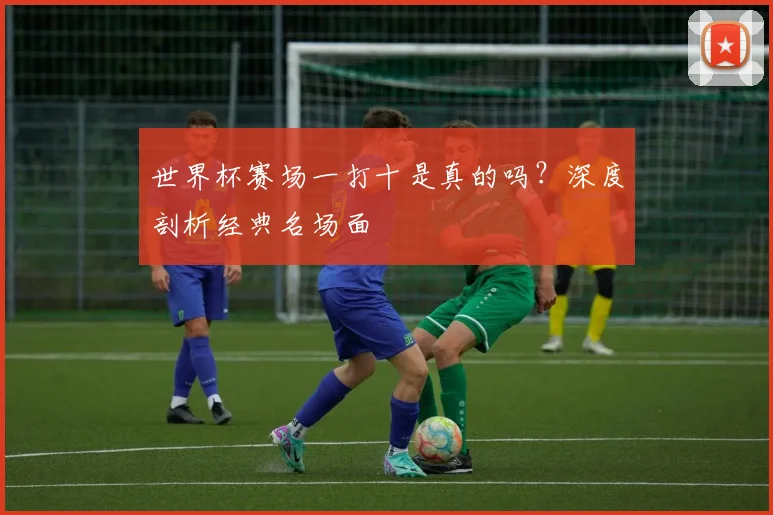 世界杯赛场一打十是真的吗？深度剖析经典名场面