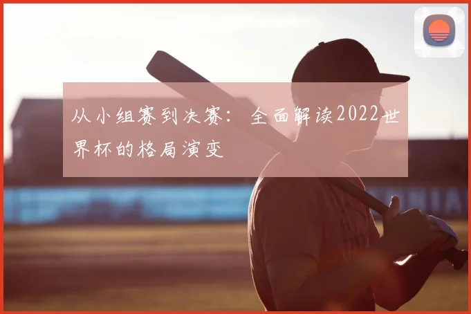 从小组赛到决赛：全面解读2022世界杯的格局演变
