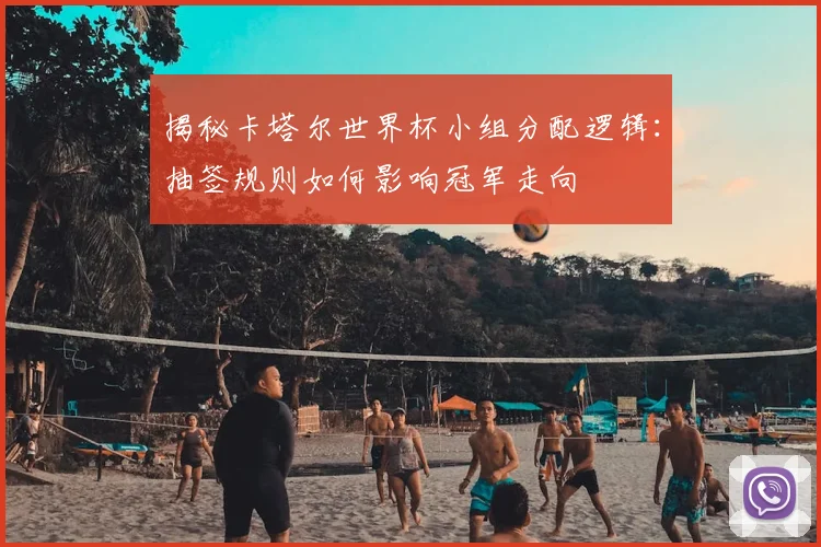 揭秘卡塔尔世界杯小组分配逻辑：抽签规则如何影响冠军走向