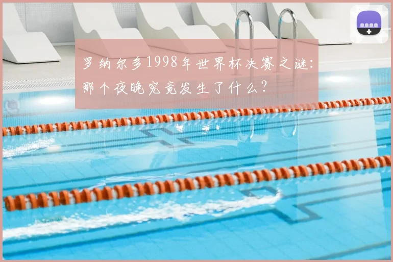 罗纳尔多1998年世界杯决赛之谜:那个夜晚究竟发生了什么?