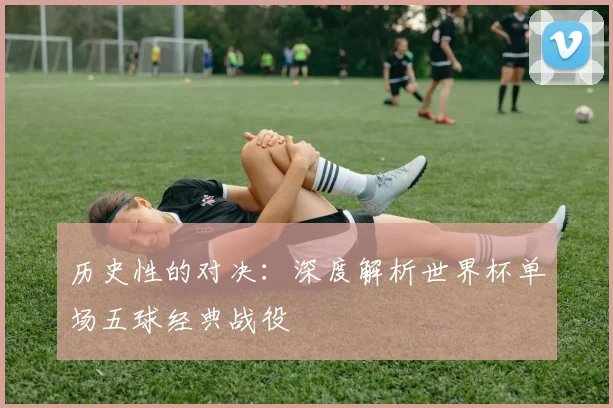 历史性的对决：深度解析世界杯单场五球经典战役