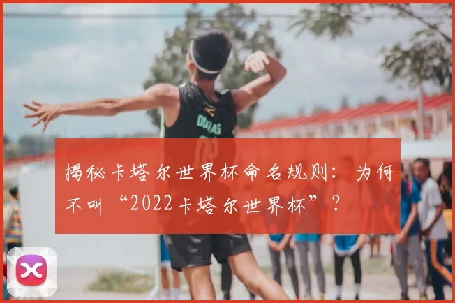 揭秘卡塔尔世界杯命名规则：为何不叫“2022卡塔尔世界杯”？