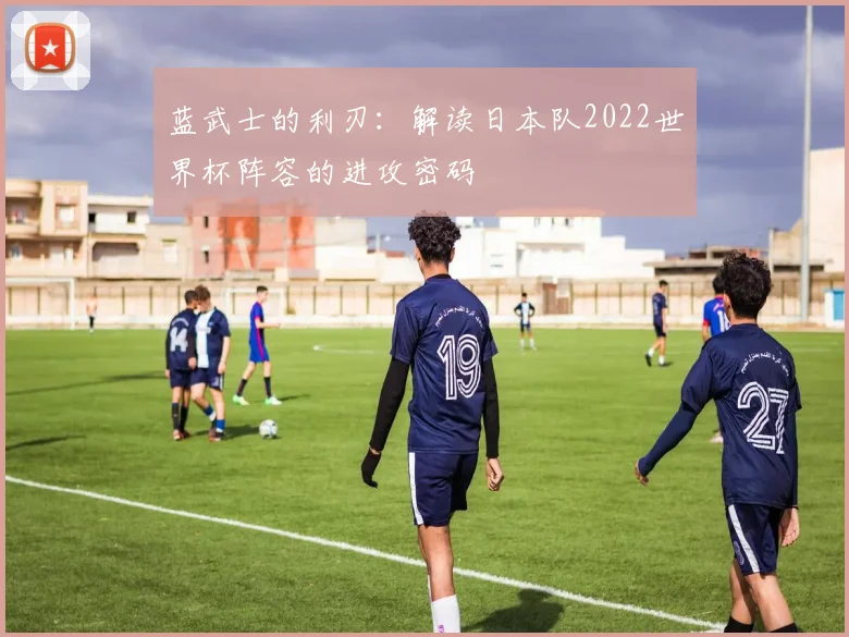 蓝武士的利刃：解读日本队2022世界杯阵容的进攻密码