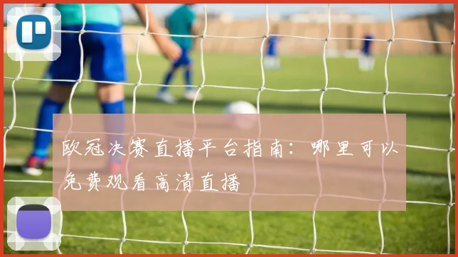 欧冠决赛直播平台指南：哪里可以免费观看高清直播