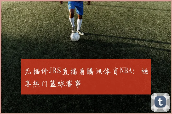 无插件JRS直播看腾讯体育NBA：畅享热门篮球赛事