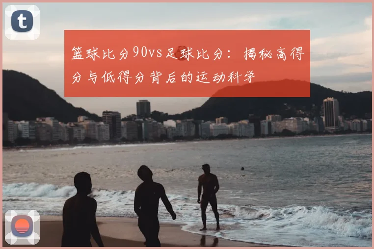 篮球比分90vs足球比分：揭秘高得分与低得分背后的运动科学
