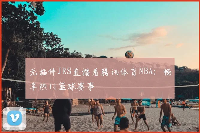 无插件JRS直播看腾讯体育NBA：畅享热门篮球赛事