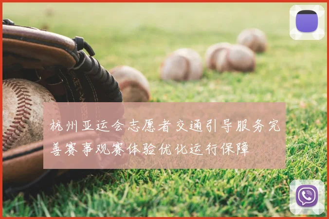 杭州亚运会志愿者交通引导服务完善赛事观赛体验优化运行保障