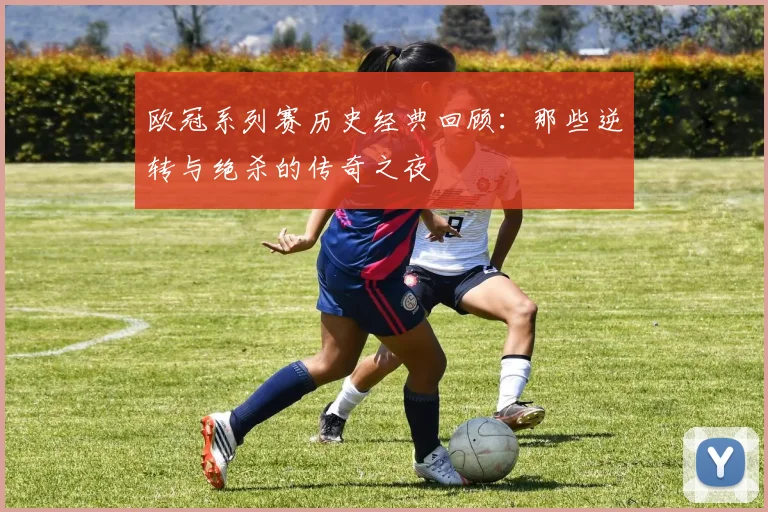 欧冠系列赛历史经典回顾：那些逆转与绝杀的传奇之夜