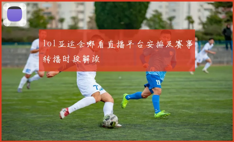 lol亚运会哪看直播平台安排及赛事转播时段解读