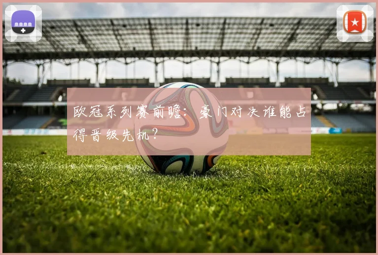 欧冠系列赛前瞻：豪门对决谁能占得晋级先机？