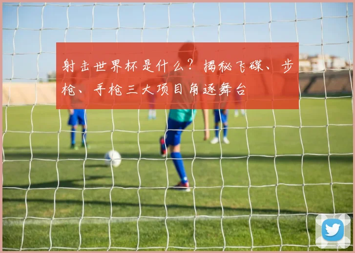 射击世界杯是什么？揭秘飞碟、步枪、手枪三大项目角逐舞台