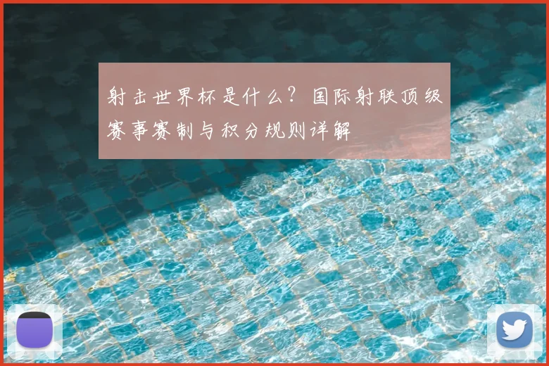 射击世界杯是什么？国际射联顶级赛事赛制与积分规则详解