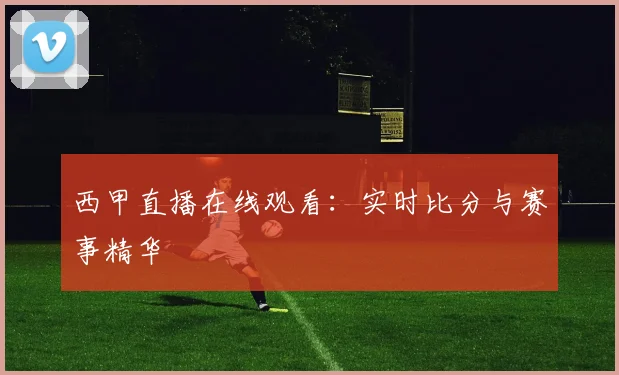 西甲直播在线观看：实时比分与赛事精华