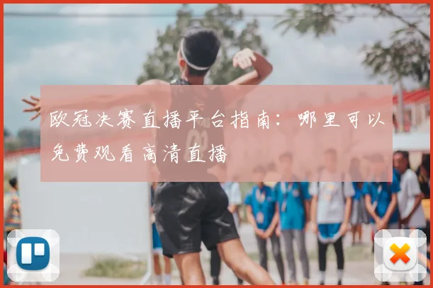 欧冠决赛直播平台指南：哪里可以免费观看高清直播