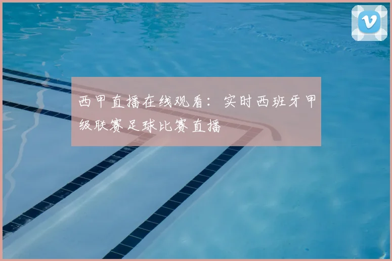 西甲直播在线观看：实时西班牙甲级联赛足球比赛直播