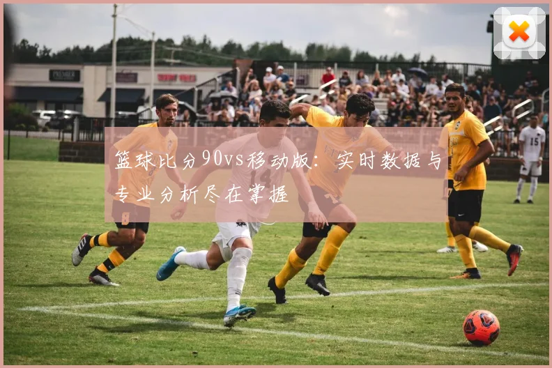 篮球比分90vs移动版：实时数据与专业分析尽在掌握