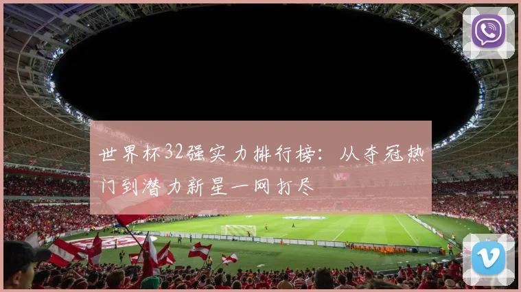 世界杯32强实力排行榜：从夺冠热门到潜力新星一网打尽