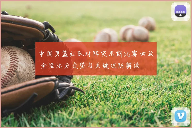 中国男篮红队对阵突尼斯比赛回放 全场比分走势与关键攻防解读