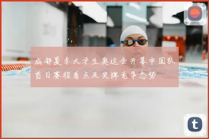 成都夏季大学生奥运会开幕中国队首日赛程看点及奖牌竞争态势