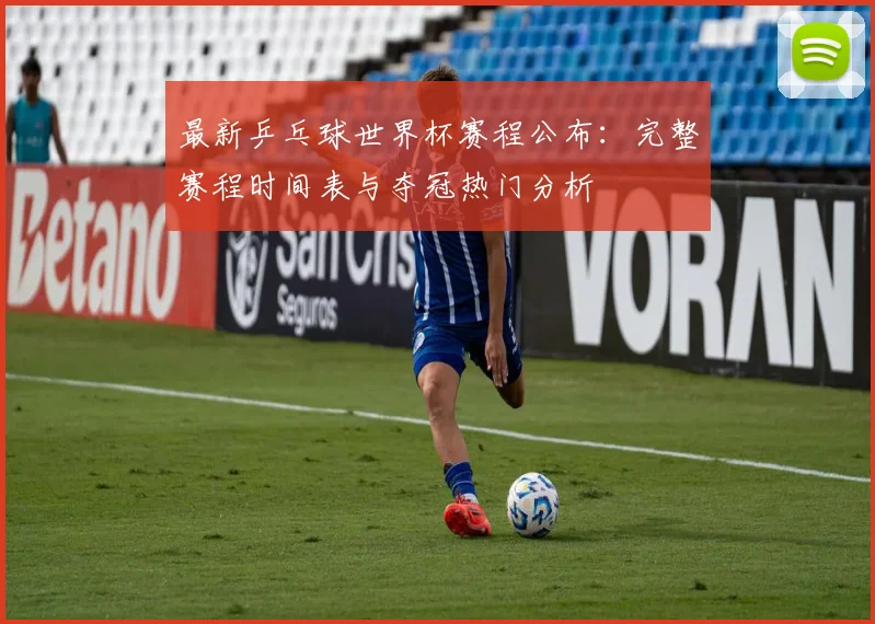 最新乒乓球世界杯赛程公布：完整赛程时间表与夺冠热门分析