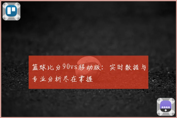 篮球比分90vs移动版：实时数据与专业分析尽在掌握