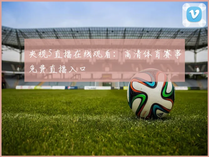 央视5直播在线观看：高清体育赛事免费直播入口
