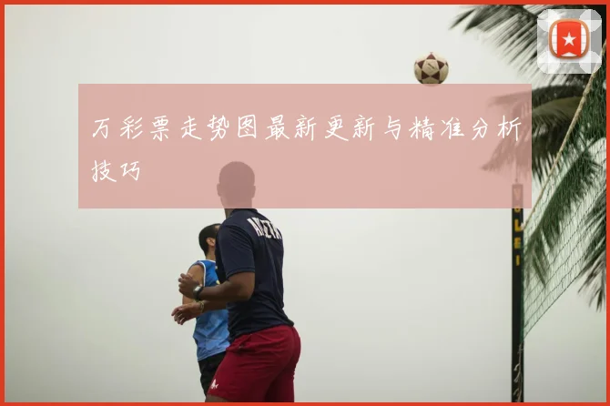 万彩票走势图最新更新与精准分析技巧