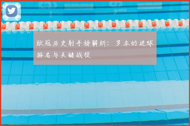 欧冠历史射手榜解析：罗本的进球排名与关键战役