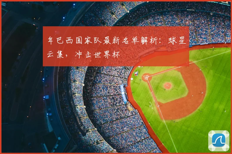 年巴西国家队最新名单解析：球星云集，冲击世界杯