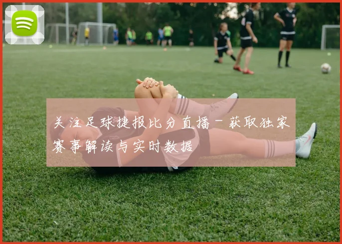 关注足球捷报比分直播 - 获取独家赛事解读与实时数据