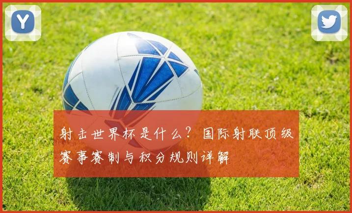 射击世界杯是什么？国际射联顶级赛事赛制与积分规则详解