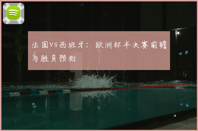 法国vs西班牙：欧洲杯半决赛前瞻与胜负预测