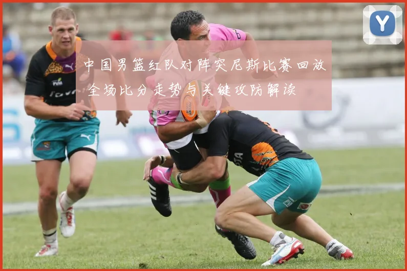 中国男篮红队对阵突尼斯比赛回放 全场比分走势与关键攻防解读