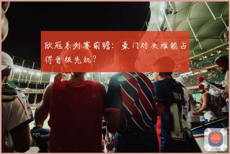 欧冠系列赛前瞻：豪门对决谁能占得晋级先机？